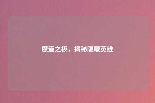 魔道之极,揭秘隐藏英雄
