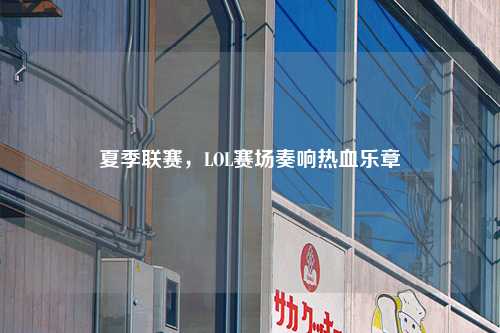 夏季联赛,LOL赛场奏响热血乐章