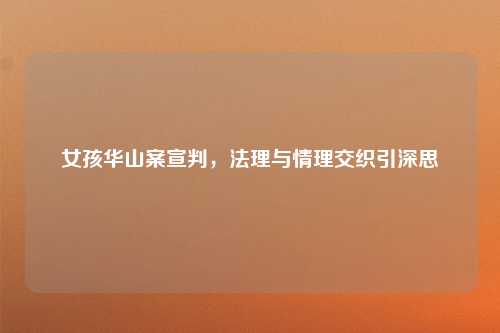 女孩华山案宣判，法理与情理交织引深思