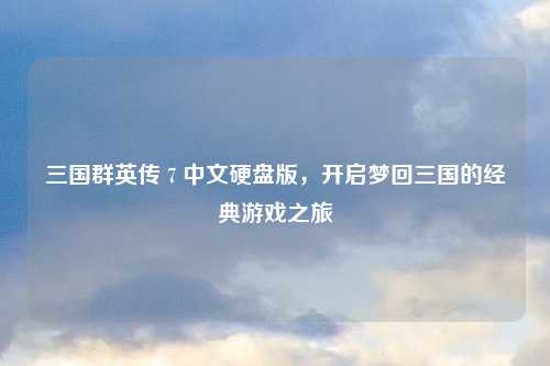 三国群英传 7 中文硬盘版,开启梦回三国的经典游戏之旅