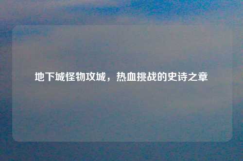 地下城怪物攻城,热血挑战的史诗之章