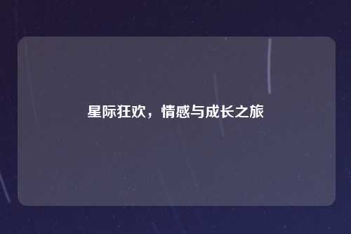 星际狂欢,情感与成长之旅