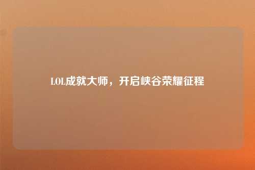 LOL成就大师,开启峡谷荣耀征程