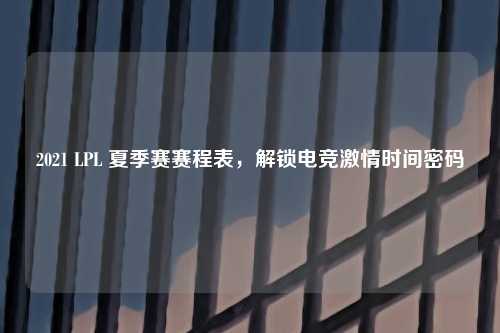 2021 LPL 夏季赛赛程表,解锁电竞激情时间密码