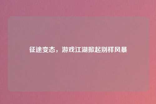 征途变态,游戏江湖掀起别样风暴
