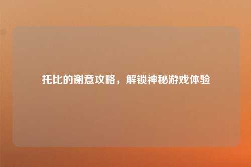 托比的谢意攻略，解锁神秘游戏体验