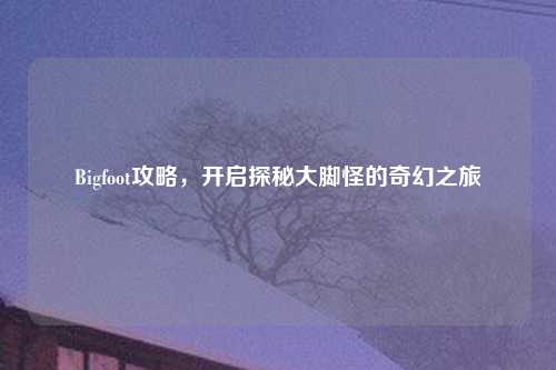 Bigfoot攻略,开启探秘大脚怪的奇幻之旅