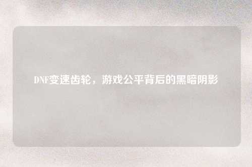 DNF变速齿轮,游戏公平背后的黑暗阴影