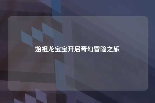 始祖龙宝宝开启奇幻冒险之旅