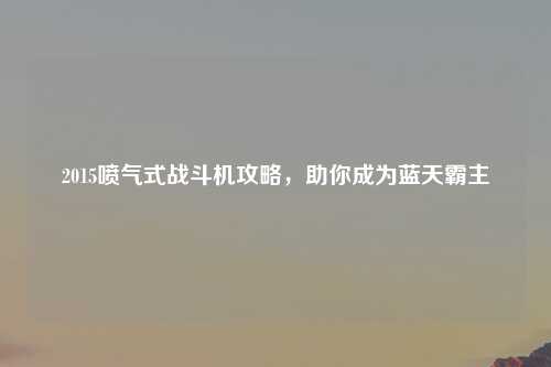 2015喷气式战斗机攻略,助你成为蓝天霸主