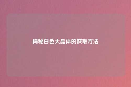 揭秘白色大晶体的获取方法