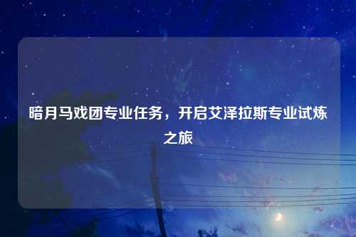 暗月马戏团专业任务,开启艾泽拉斯专业试炼之旅