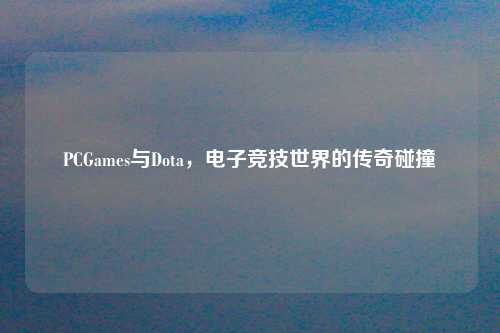 PCGames与Dota,电子竞技世界的传奇碰撞