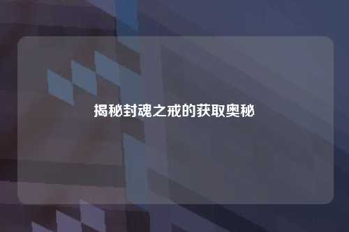 揭秘封魂之戒的获取奥秘