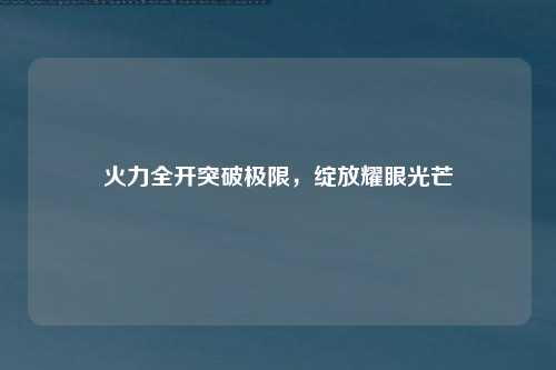 火力全开突破极限，绽放耀眼光芒