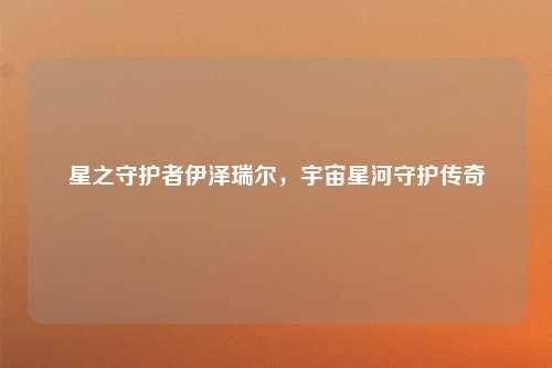 星之守护者伊泽瑞尔,宇宙星河守护传奇