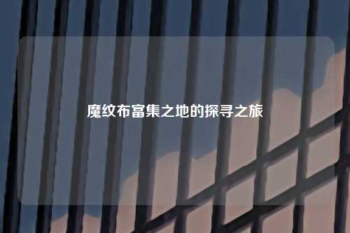 魔纹布富集之地的探寻之旅