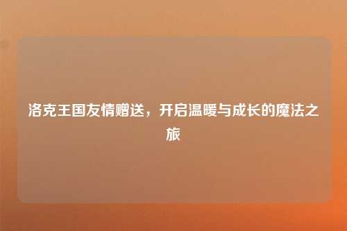 洛克王国友情赠送,开启温暖与成长的魔法之旅