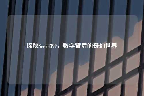 探秘Seer4399,数字背后的奇幻世界