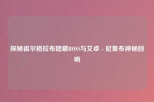 探秘祖尔格拉布隐藏BOSS与艾卓 - 尼鲁布神秘回响