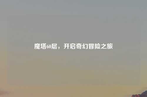 魔塔60层,开启奇幻冒险之旅