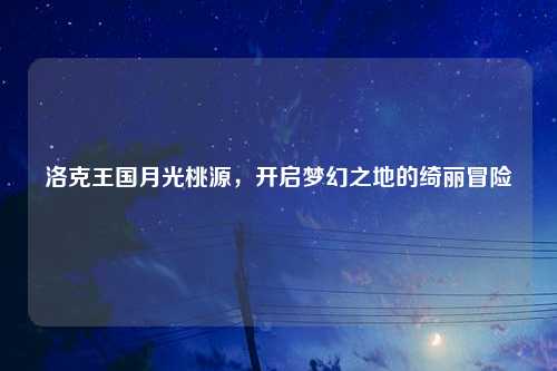洛克王国月光桃源，开启梦幻之地的绮丽冒险