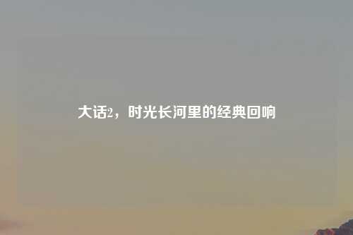 大话2,时光长河里的经典回响
