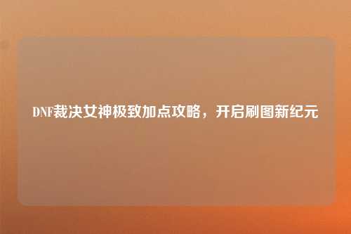 DNF裁决女神极致加点攻略，开启刷图新纪元