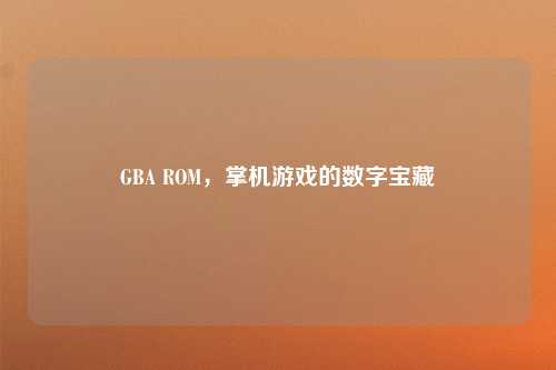 GBA ROM，掌机游戏的数字宝藏