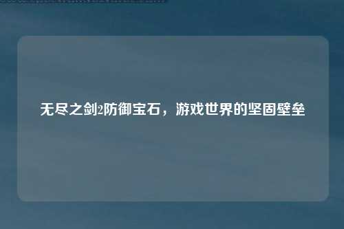 无尽之剑2防御宝石,游戏世界的坚固壁垒