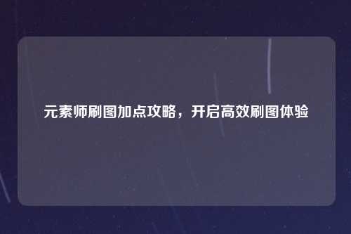 元素师刷图加点攻略,开启高效刷图体验
