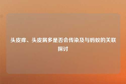 头皮痒、头皮屑多是否会传染及与蚂蚁的关联探讨