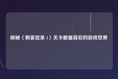 探秘〈刺客信条 1〉关卡数量背后的游戏世界