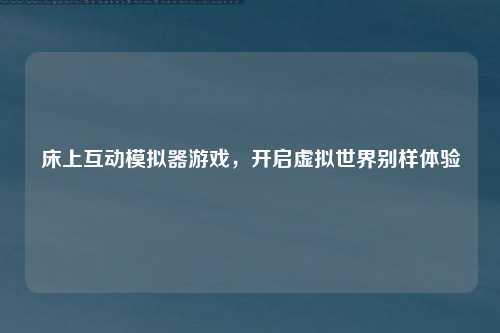 床上互动模拟器游戏，开启虚拟世界别样体验