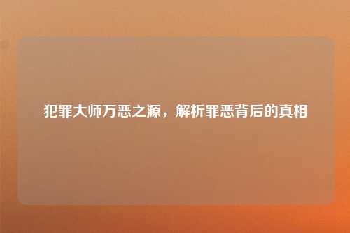 犯罪大师万恶之源，解析罪恶背后的真相