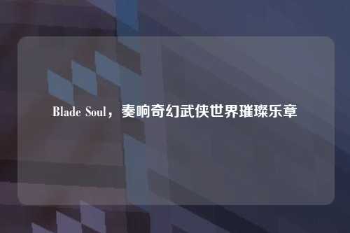 Blade Soul，奏响奇幻武侠世界璀璨乐章