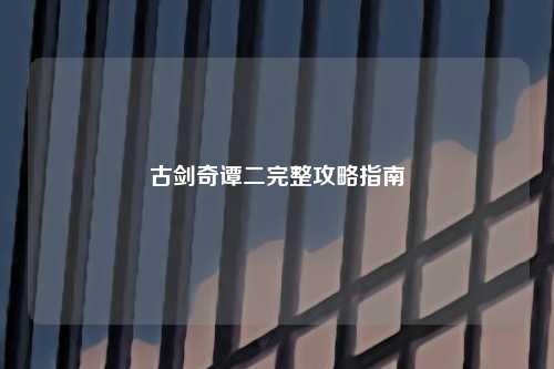 古剑奇谭二完整攻略指南