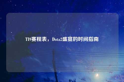TI9赛程表,Dota2盛宴的时间指南