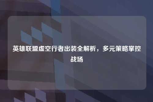 英雄联盟虚空行者出装全解析,多元策略掌控战场