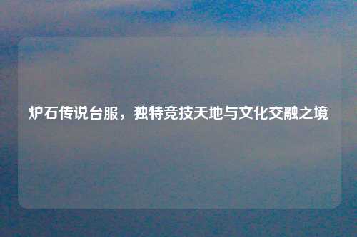 炉石传说台服，独特竞技天地与文化交融之境