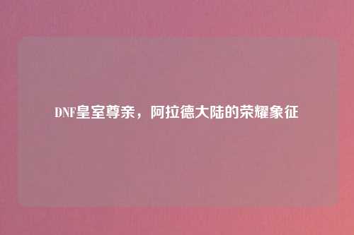 DNF皇室尊亲,阿拉德大陆的荣耀象征