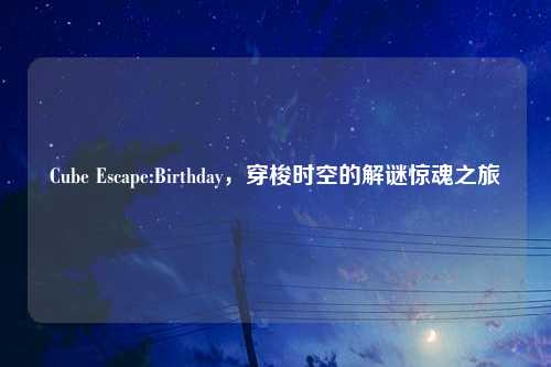 Cube Escape:Birthday，穿梭时空的解谜惊魂之旅