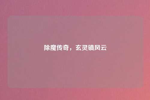 除魔传奇，玄灵镇风云