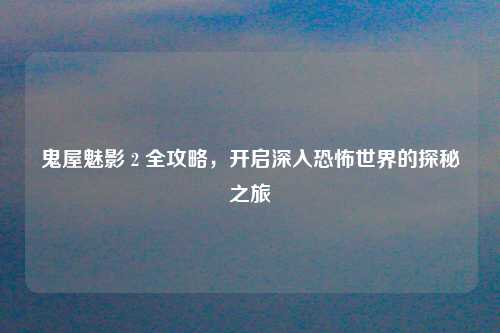 鬼屋魅影 2 全攻略,开启深入恐怖世界的探秘之旅