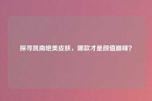 探寻凯南绝美皮肤,哪款才是颜值巅峰?