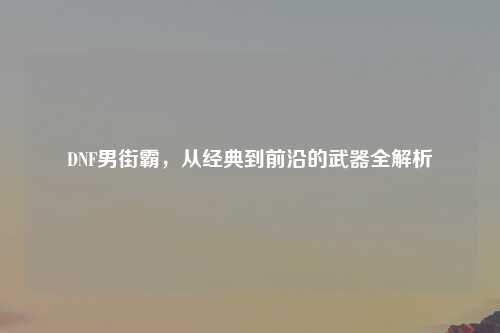 DNF男街霸，从经典到前沿的武器全解析