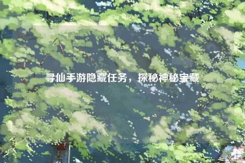 寻仙手游隐藏任务,探秘神秘宝藏