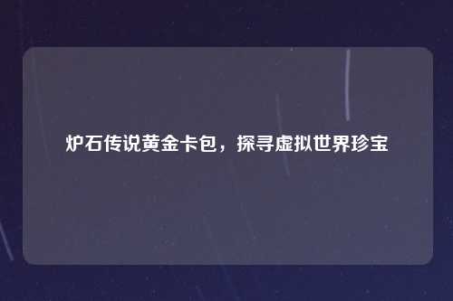 炉石传说黄金卡包,探寻虚拟世界珍宝