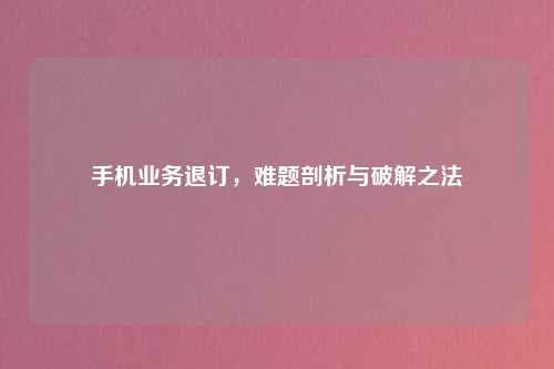 手机业务退订，难题剖析与破解之法