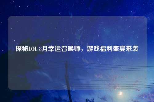 探秘LOL 8月幸运召唤师，游戏福利盛宴来袭